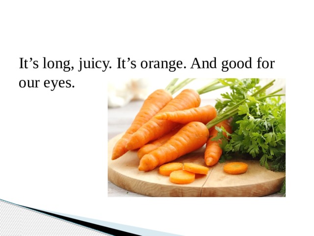 It’s long, juicy. It’s orange. And good for our eyes. 