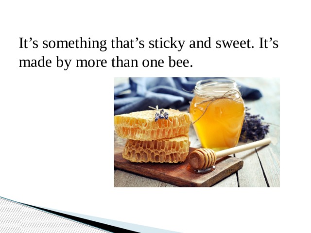 It’s something that’s sticky and sweet. It’s made by more than one bee. 