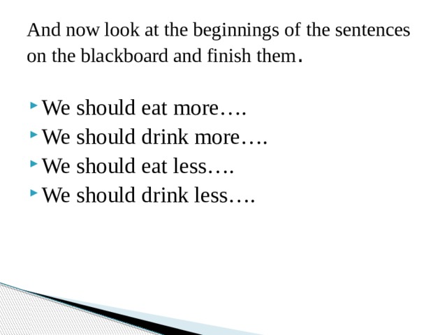 And now look at the beginnings of the sentences on the blackboard and finish them . We should eat more…. We should drink more…. We should eat less…. We should drink less…. 