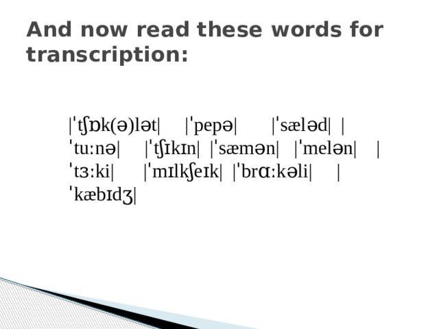 And now read these words for transcription: |ˈtʃɒk(ə)lət|     |ˈpepə|       |ˈsæləd|  |ˈtuːnə|     |ˈtʃɪkɪn|  |ˈsæmən|   |ˈmelən|    |ˈtɜːki|      |ˈmɪlkʃeɪk|  |ˈbrɑːkəli|     |ˈkæbɪdʒ| 
