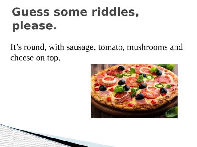 Guess some riddles, please. It’s round, with sausage, tomato, mushrooms and cheese on top. 