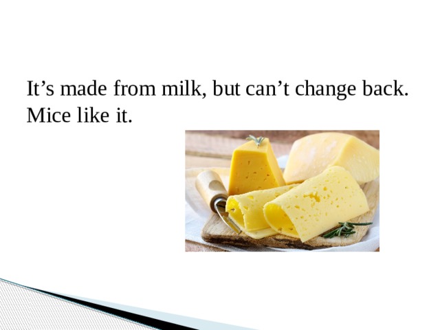 It’s made from milk, but can’t change back. Mice like it. 