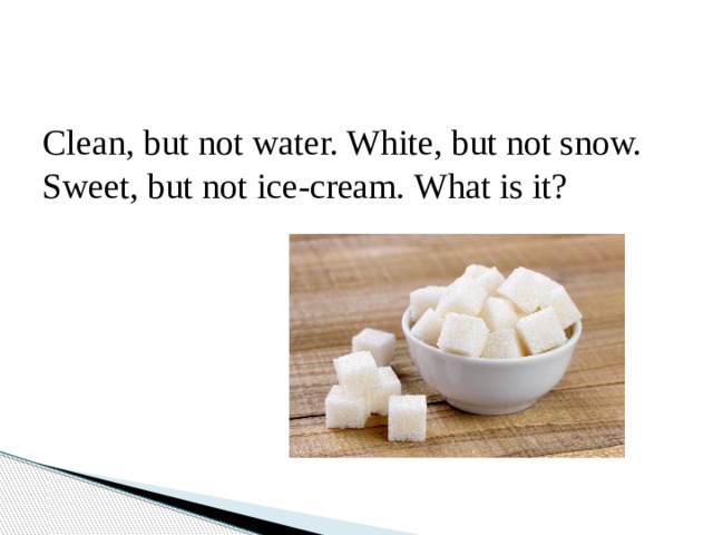 Clean, but not water. White, but not snow. Sweet, but not ice-cream. What is it? 
