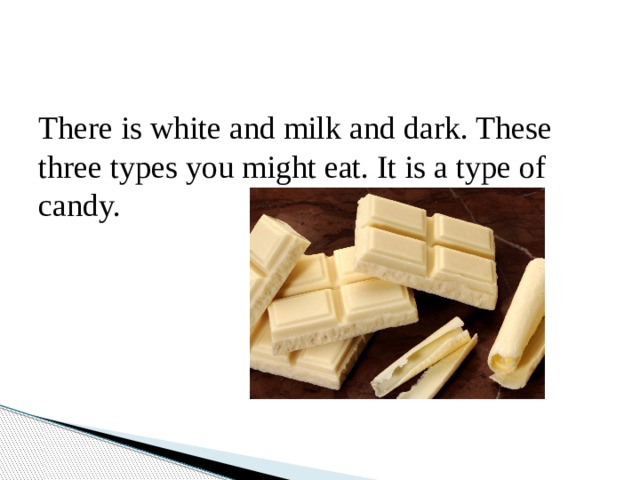 There is white and milk and dark. These three types you might eat. It is a type of candy. 
