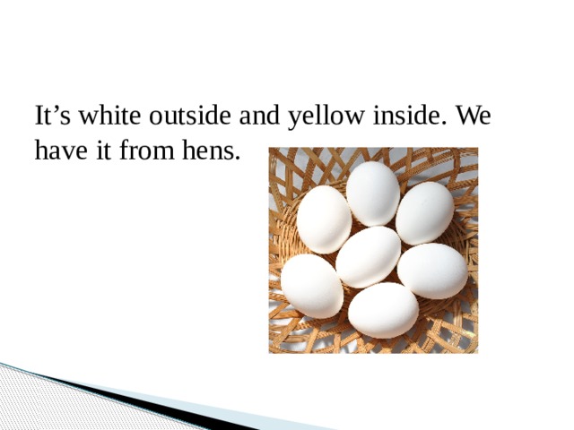It’s white outside and yellow inside. We have it from hens. 