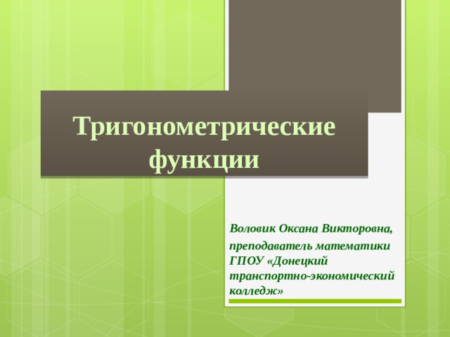 Тригонометрические функции Воловик Оксана Викторовна, преподаватель математики ГПОУ «Донецкий транспортно-экономический колледж» 
