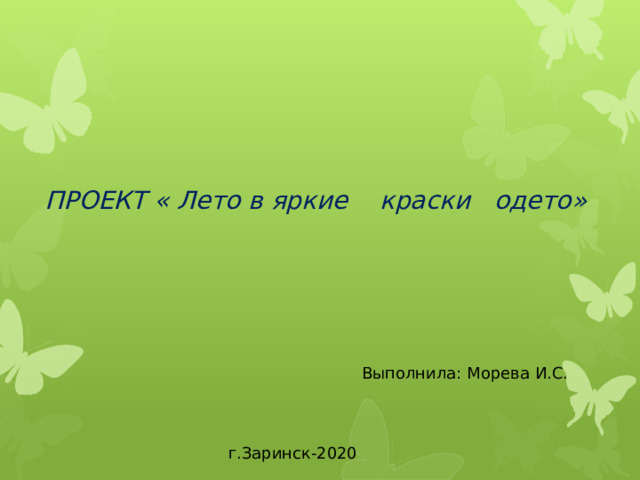        ПРОЕКТ « Лето в яркие краски одето»        Выполнила: Морева И.С.      г.Заринск-2020 