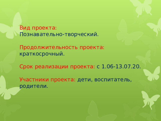 Вид проекта:  Познавательно-творческий.   Продолжительность проекта: краткосрочный.   Срок реализации проекта: с 1.06-13.07.20.   Участники проекта: дети, воспитатель, родители. 