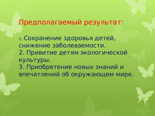 Предполагаемый результат:   1. Сохранение здоровья детей, снижение заболеваемости.  2. Привитие детям экологической культуры.  3. Приобретение новых знаний и впечатлений об окружающем мире.    