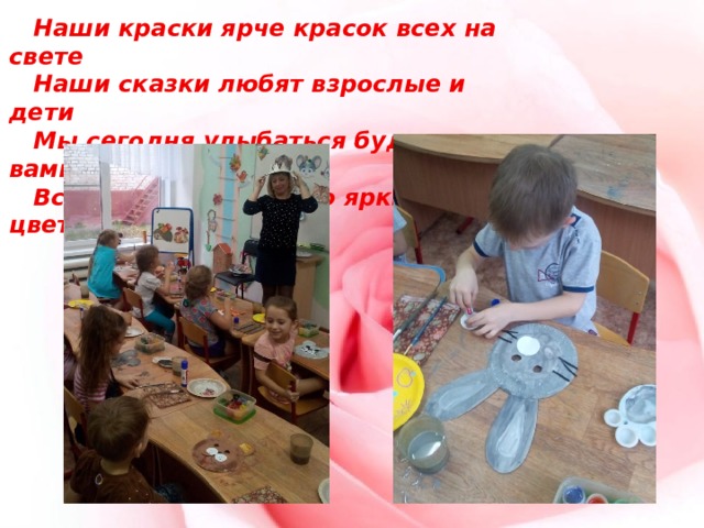  Наши краски ярче красок всех на свете  Наши сказки любят взрослые и дети  Мы сегодня улыбаться будем с вами  Всё раскрасим только яркими цветами 
