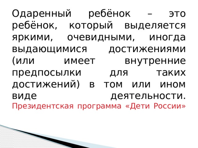 Одаренный ребёнок – это ребёнок, который выделяется яркими, очевидными, иногда выдающимися достижениями (или имеет внутренние предпосылки для таких достижений) в том или ином виде деятельности.  Президентская программа «Дети России»   