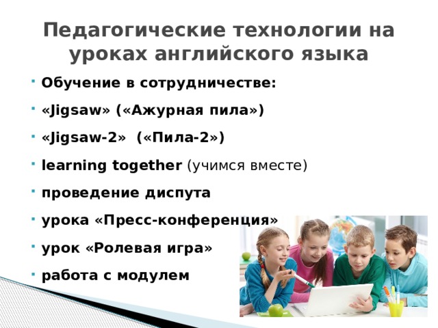 Педагогические технологии на уроках английского языка Обучение в сотрудничестве: «Jigsaw» («Ажурная пила») «Jigsaw-2» («Пила-2») learning together (учимся вместе) проведение диспута урока «Пресс-конференция» урок «Ролевая игра» работа с модулем  