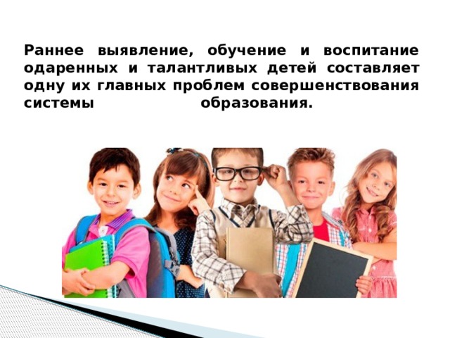 Раннее выявление, обучение и воспитание одаренных и талантливых детей составляет одну их главных проблем совершенствования системы образования.   