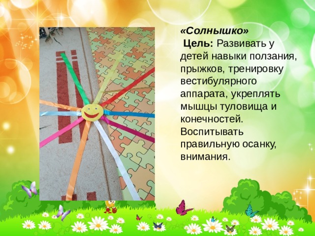 «Солнышко»  Цель:  Развивать у детей навыки ползания, прыжков, тренировку вестибулярного аппарата, укреплять мышцы туловища и конечностей. Воспитывать правильную осанку, внимания.   