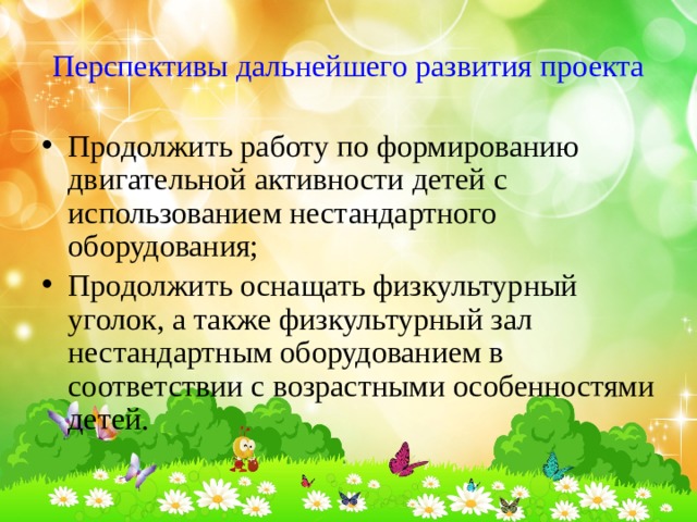 Перспективы дальнейшего развития проекта Продолжить работу по формированию двигательной активности детей с использованием нестандартного оборудования; Продолжить оснащать физкультурный уголок, а также физкультурный зал нестандартным оборудованием в соответствии с возрастными особенностями детей. 