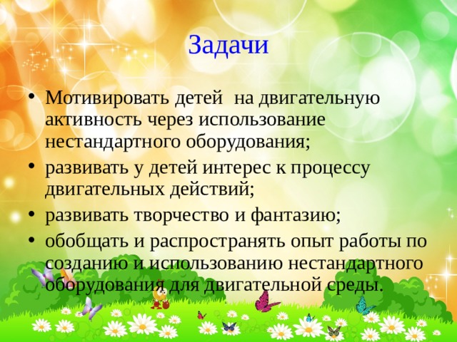 Задачи Мотивировать  детей  на двигательную активность через использование нестандартного оборудования; развивать у детей интерес к процессу двигательных действий; развивать творчество и фантазию; обобщать и распространять опыт работы по созданию и использованию нестандартного оборудования для двигательной среды. 