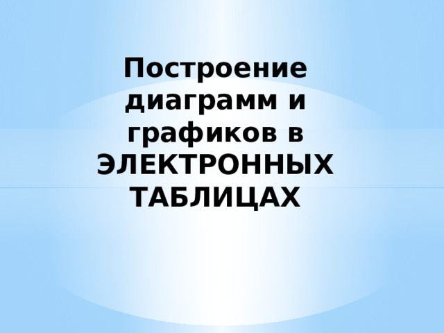 Построение диаграмм и графиков в ЭЛЕКТРОННЫХ ТАБЛИЦАХ