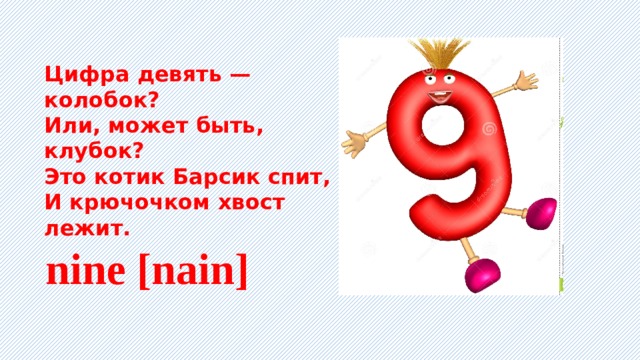 Цифра девять — колобок? Или, может быть, клубок? Это котик Барсик спит, И крючочком хвост лежит.    nine [nain] 