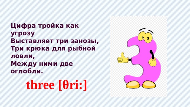 Цифра тройка как угрозу Выставляет три занозы, Три крюка для рыбной ловли, Между ними две оглобли.    three [θri:] 