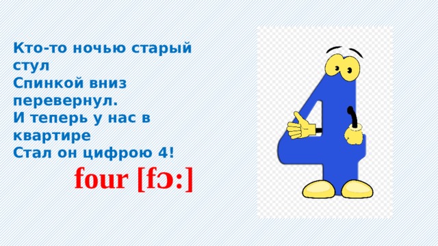 Кто-то ночью старый стул Спинкой вниз перевернул. И теперь у нас в квартире Стал он цифрою 4!    four [fɔ:] 