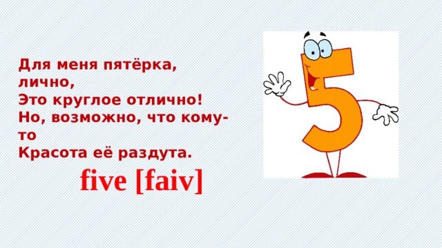 Для меня пятёрка, лично, Это круглое отлично! Но, возможно, что кому-то Красота её раздута.    five [faiv] 