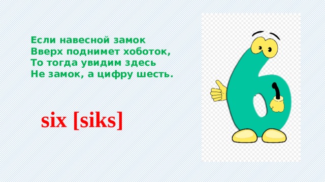 Если навесной замок Вверх поднимет хоботок, То тогда увидим здесь Не замок, а цифру шесть.    six [siks] 