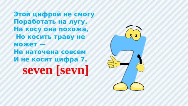 Этой цифрой не смогу Поработать на лугу. На косу она похожа,  Но косить траву не может — Не наточена совсем И не косит цифра 7.    seven [sevn] 