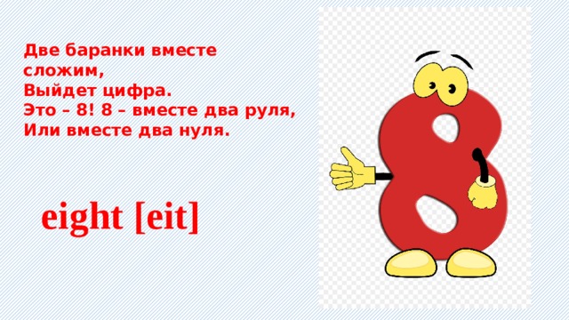 Две баранки вместе сложим, Выйдет цифра. Это – 8! 8 – вместе два руля, Или вместе два нуля.    eight [eit] 