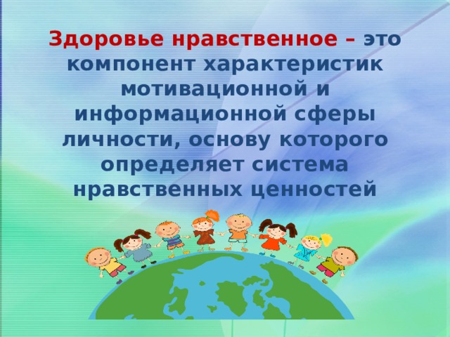 Здоровье нравственное – это компонент характеристик мотивационной и информационной сферы личности, основу которого определяет система нравственных ценностей 