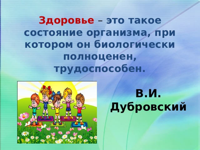 Здоровье – это такое состояние организма, при котором он биологически полноценен, трудоспособен. В.И. Дубровский 