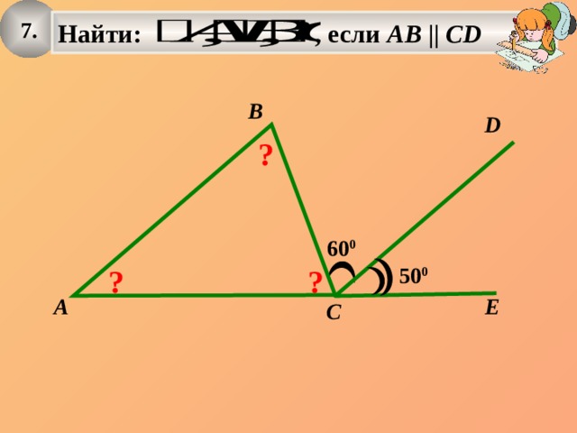 7. Найти: , если АВ  || СD  B D ? 60 0 ? ? 50 0 A E C 