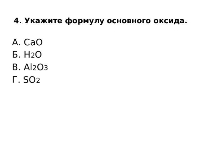 4. Укажите формулу основного оксида.   А. СаО  Б. Н 2 О  В. Аl 2 О 3    Г. SO 2 