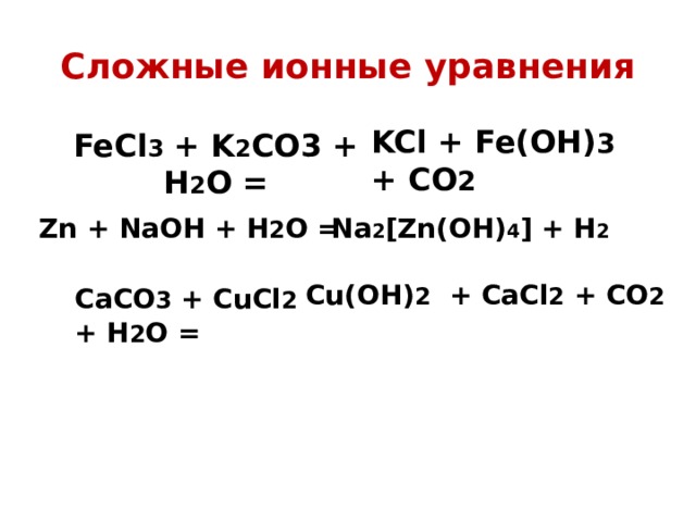 Сложные ионные уравнения KCl + Fe(ОН) 3 + СО 2  FeCl 3 + K 2 CO3 + H 2 O = Zn + NaOH + H 2 O = Na 2 [Zn(OH) 4 ] + H 2 СaCO 3 + CuCl 2  + H 2 O = Cu(OH) 2 + CaCl 2 + CO 2  