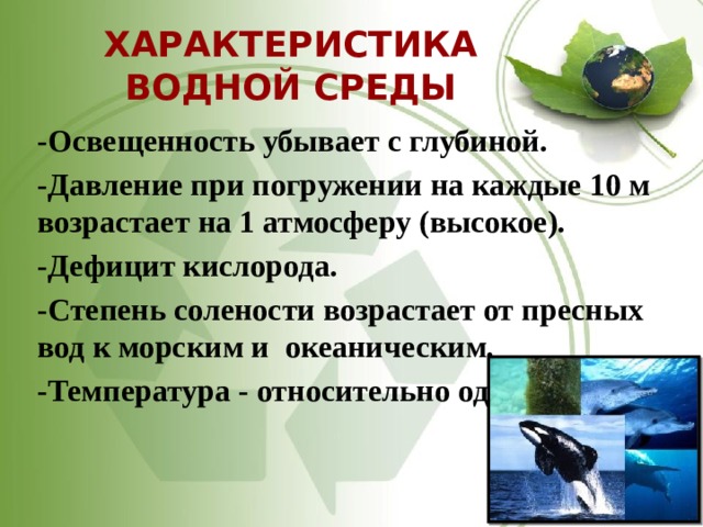 ХАРАКТЕРИСТИКА ВОДНОЙ СРЕДЫ -Освещенность убывает с глубиной. -Давление при погружении на каждые 10 м возрастает на 1 атмосферу (высокое). -Дефицит кислорода. -Степень солености возрастает от пресных вод к морским и  океаническим.  -Температура - относительно однородная. 