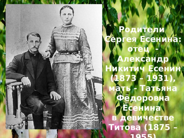Родители Сергея Есенина: отец - Александр Никитич Есенин (1873 – 1931), мать - Татьяна Фёдоровна Есенина в девичестве Титова (1875 – 1955) 