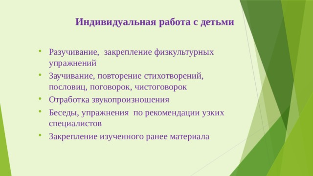 Индивидуальная работа с детьми Разучивание, закрепление физкультурных упражнений Заучивание, повторение стихотворений, пословиц, поговорок, чистоговорок Отработка звукопроизношения Беседы, упражнения по рекомендации узких специалистов Закрепление изученного ранее материала 