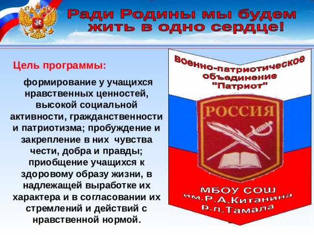 Цель программы:  формирование у учащихся нравственных ценностей, высокой социальной активности, гражданственности и патриотизма; пробуждение и закрепление в них чувства чести, добра и правды; приобщение учащихся к здоровому образу жизни, в надлежащей выработке их характера и в согласовании их стремлений и действий с нравственной нормой. 