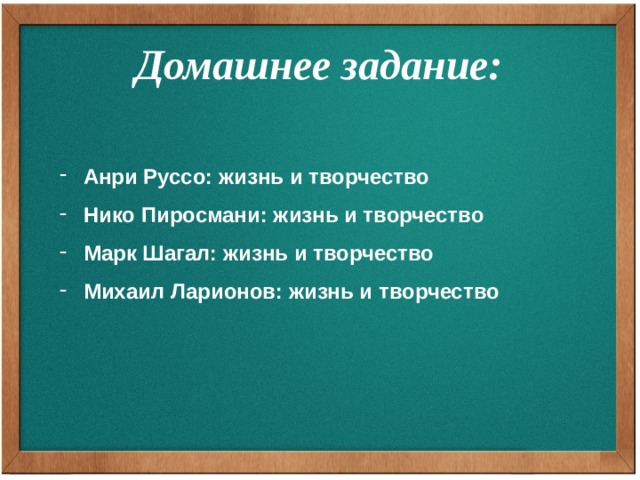 Домашнее задание: Анри Руссо: жизнь и творчество Нико Пиросмани: жизнь и творчество Марк Шагал: жизнь и творчество Михаил Ларионов: жизнь и творчество 