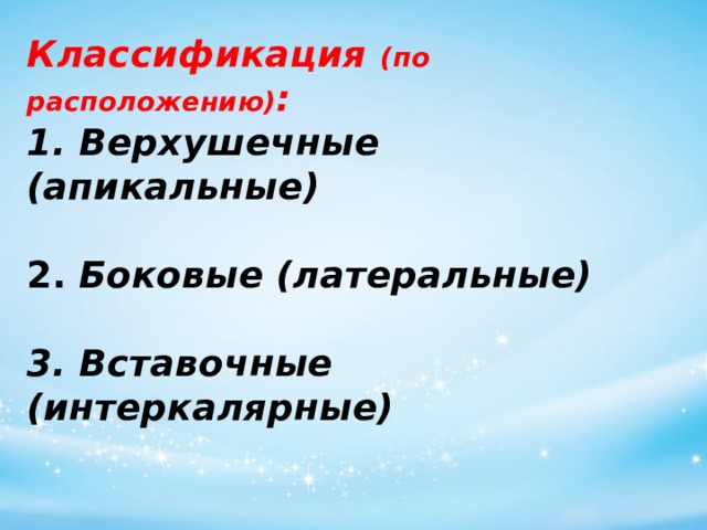 Классификация (по расположению) :  1. Верхушечные (апикальные)   2.   Боковые (латеральные)   3. Вставочные (интеркалярные)   