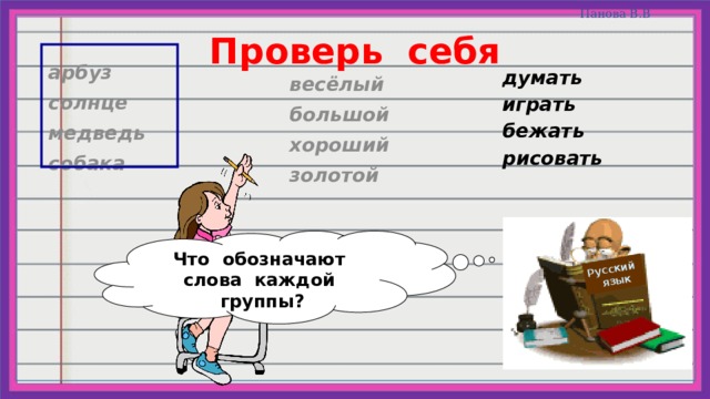 Русский  язык Проверь себя арбуз солнце медведь собака думать играть бежать рисовать весёлый большой хороший золотой Что обозначают слова каждой группы? 
