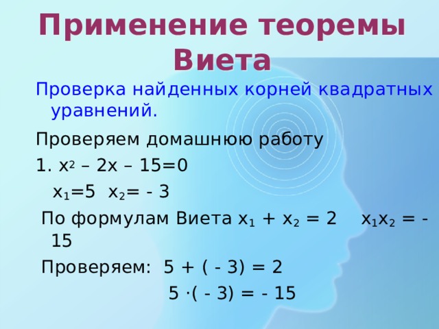 Применение теоремы Виета Проверка найденных корней квадратных уравнений.  Проверяем домашнюю работу 1. х 2 – 2х – 15=0  х 1 =5 х 2 = - 3  По формулам Виета х 1 + х 2 = 2 х 1 х 2 = - 15  Проверяем: 5 + ( - 3) = 2  5 ·( - 3) = - 15  