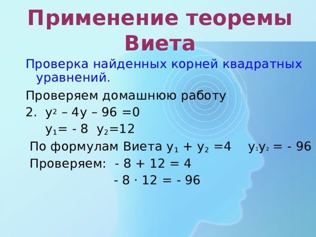 Применение теоремы Виета Проверка найденных корней квадратных уравнений. Проверяем домашнюю работу 2. у 2 – 4у – 96 =0  у 1 = - 8 у 2 =12  По формулам Виета у 1 + у 2 =4 у 1 у 2 = - 96  Проверяем: - 8 + 12 = 4  - 8 · 12 = - 96    