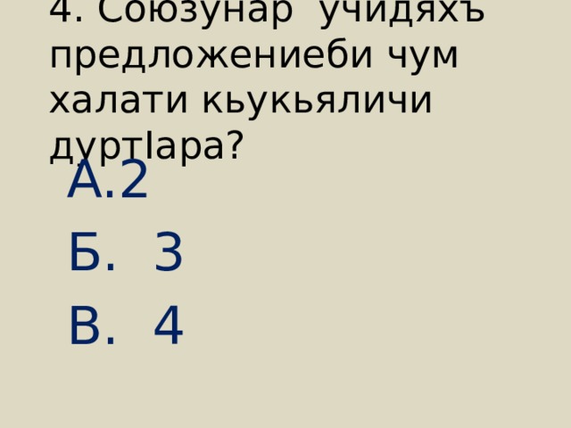 4. Союзунар учидяхъ предложениеби чум халати кьукьяличи дуртIара? 2 Б. 3 В. 4 