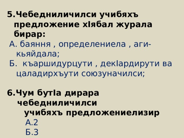 5.Чебедниличилси учибяхъ предложение хIябал журала бирар: А. баяння , определениела , аги-кьяйдала; Б. къаршидурцути , декIардирути ва цаладирхъути союзуначилси; 6.Чум бутIа дирара чебедниличилси  учибяхъ предложениелизир 2 2 2 Б.3 В.4 