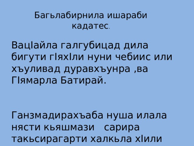 Багьлабирнила ишараби кадатес . ВацIайла галгубицад дила бигути гIяхIли нуни чебиис или хъуливад дуравхъунра ,ва ГIямарла Батирай. Ганзмадирахъаба нуша илала нясти кьяшмази сарира такьсирагарти халкьла хIили диркибти. 