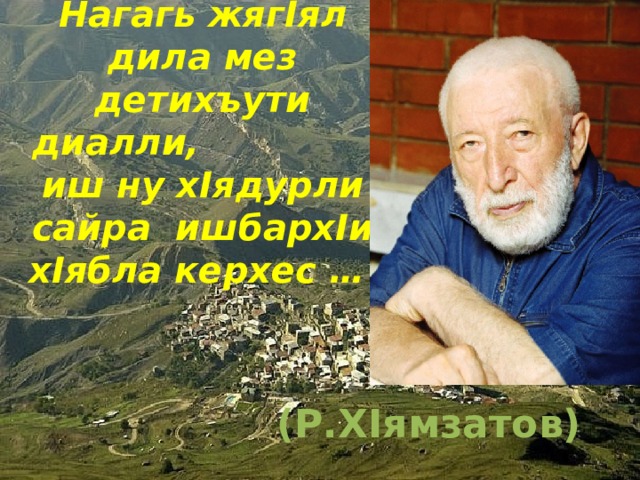 Нагагь жягIял дила мез детихъути диалли, иш ну хIядурли сайра ишбаpхIи хIябла керхес … (Р.ХIямзатов) 