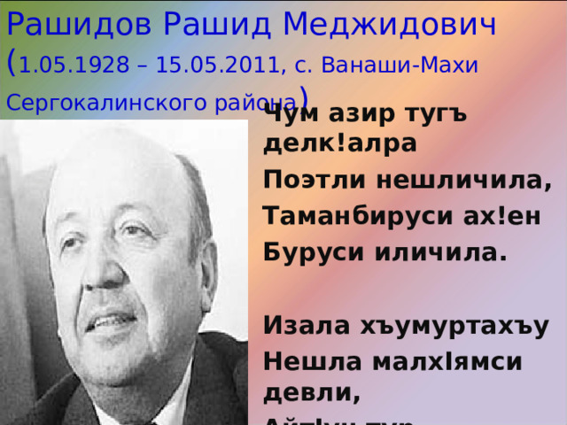 Рашидов Рашид Меджидович  ( 1.05.1928 – 15.05.2011, с. Ванаши-Махи Сергокалинского района ) Чум азир тугъ делк!алра Поэтли нешличила, Таманбируси ах!ен Буруси иличила.  Изала хъумуртахъу Нешла малх I ямси девли, Айт I ун тур кабик I ахъу Нешла духуси девли. 