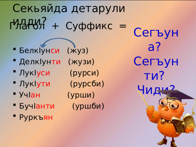 Секьяйда детарули илди? Глагол + Суффикс = Сегъуна? Сегъунти? Чиди? Белк I ун си (жуз) Делк I ун ти (жузи) Лук I уси (рурси) Лук I ути (рурсби) Уч I ан (урши) Буч I анти (уршби) Руркъ ян 