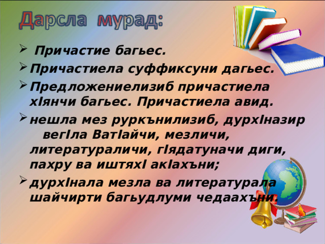  Причастие багьес. Причастиела суффиксуни дагьес. Предложениелизиб причастиела х I янчи багьес. Причастиела авид. нешла мез руркънилизиб, дурх I назир вег I ла Ват I айчи, мезличи, литератураличи, г I ядатуначи диги, пахру ва иштях I ак I ахъни; дурх I нала мезла ва литературала шайчирти багьудлуми чедаахъни. 