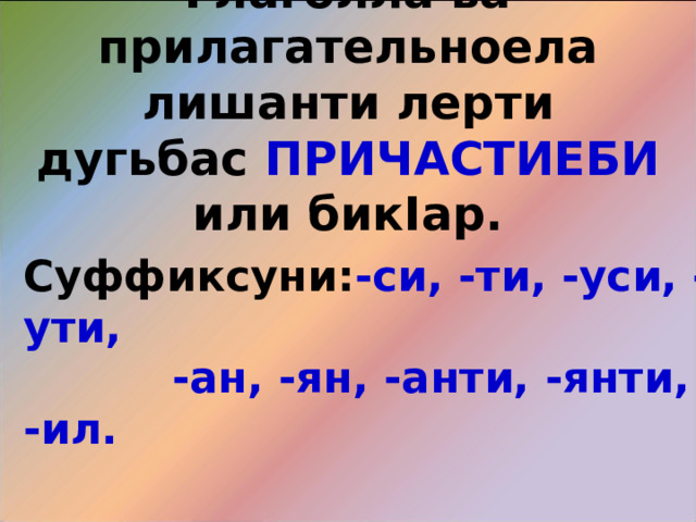 Глаголла ва прилагательноела лишанти лерти дугьбас ПРИЧАСТИЕБИ или бик I ар. Суффиксуни: -си, -ти, -уси, -ути,  -ан, -ян, -анти, -янти, -ил. 